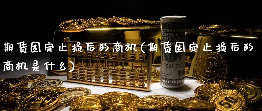 期货固定止损后的商机(期货固定止损后的商机是什么)_https://www.sjzjsgy.com_外汇市场_第1张