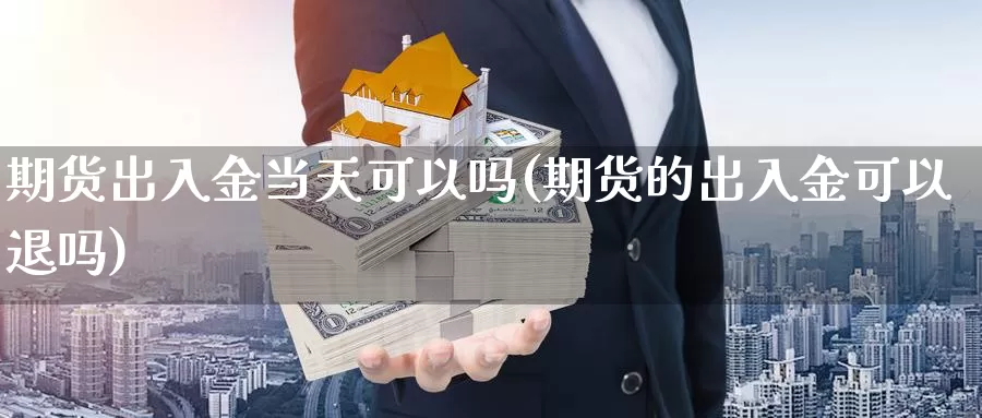 期货出入金当天可以吗(期货的出入金可以退吗)_https://www.sjzjsgy.com_期货行情_第1张