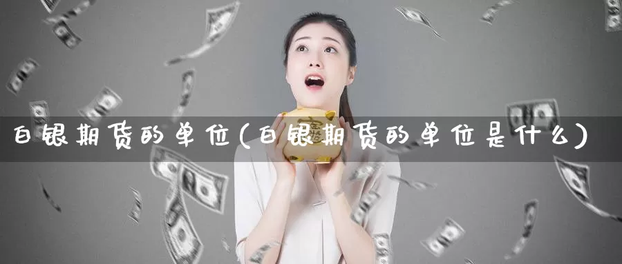 白银期货的单位(白银期货的单位是什么)_https://www.sjzjsgy.com_外汇市场_第1张