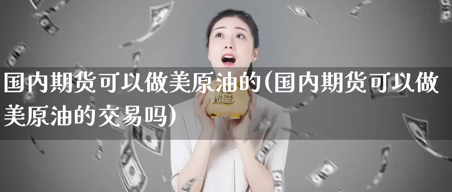 国内期货可以做美原油的(国内期货可以做美原油的交易吗)_https://www.sjzjsgy.com_期货市场_第1张