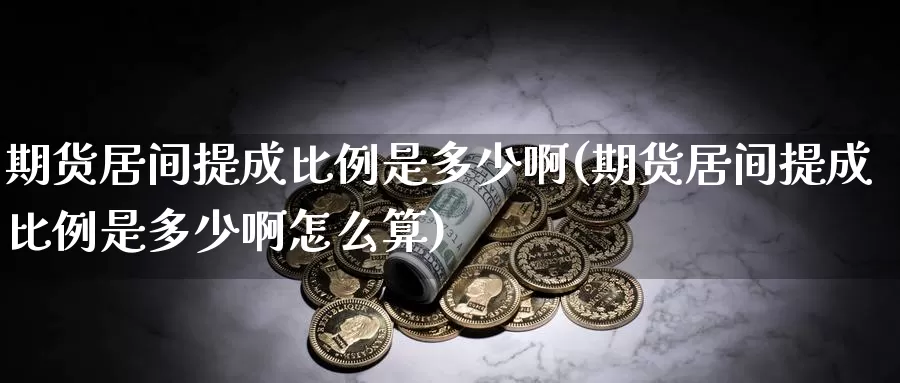 期货居间提成比例是多少啊(期货居间提成比例是多少啊怎么算)_https://www.sjzjsgy.com_期货代理_第1张