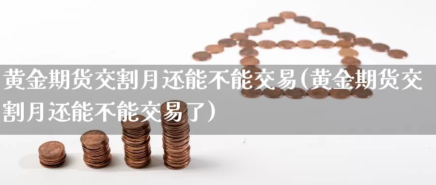 黄金期货交割月还能不能交易(黄金期货交割月还能不能交易了)_https://www.sjzjsgy.com_外汇_第1张