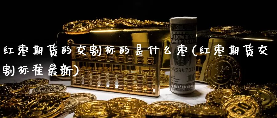 红枣期货的交割标的是什么枣(红枣期货交割标准最新)_https://www.sjzjsgy.com_期货百科_第1张