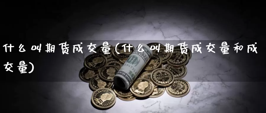 什么叫期货成交量(什么叫期货成交量和成交量)_https://www.sjzjsgy.com_期货百科_第1张