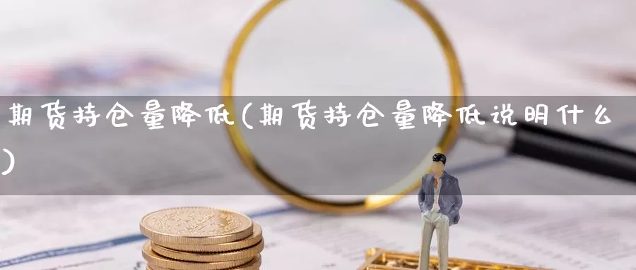 期货持仓量降低(期货持仓量降低说明什么)_https://www.sjzjsgy.com_期货百科_第1张