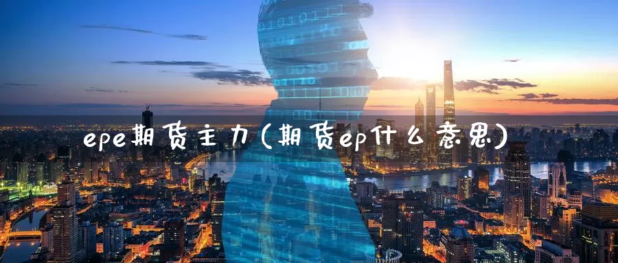 epe期货主力(期货ep什么意思)_https://www.sjzjsgy.com_股指期货_第1张