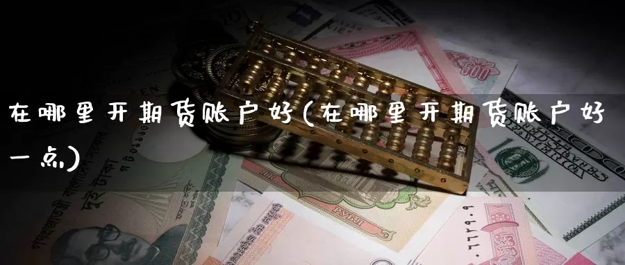 在哪里开期货账户好(在哪里开期货账户好一点)_https://www.sjzjsgy.com_商品期货_第1张