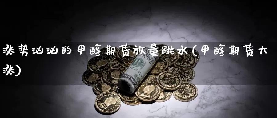 涨势汹汹的甲醇期货放量跳水(甲醇期货大涨)_https://www.sjzjsgy.com_外汇市场_第1张