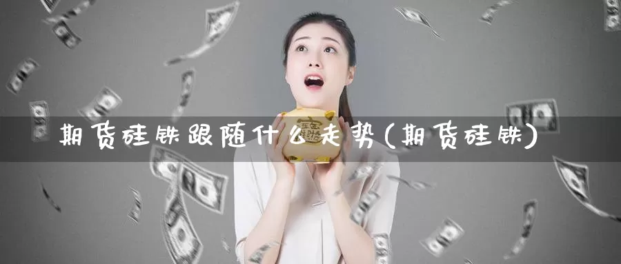 期货硅铁跟随什么走势(期货硅铁)_https://www.sjzjsgy.com_期货代理_第1张