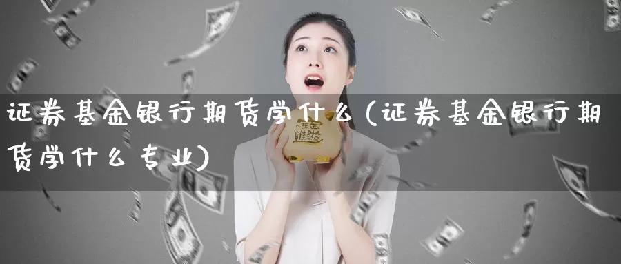 证券基金银行期货学什么(证券基金银行期货学什么专业)_https://www.sjzjsgy.com_期货行情_第1张