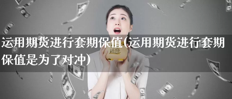 运用期货进行套期保值(运用期货进行套期保值是为了对冲)_https://www.sjzjsgy.com_期货行情_第1张