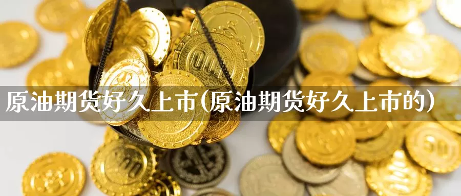 原油期货好久上市(原油期货好久上市的)_https://www.sjzjsgy.com_期货公司_第1张