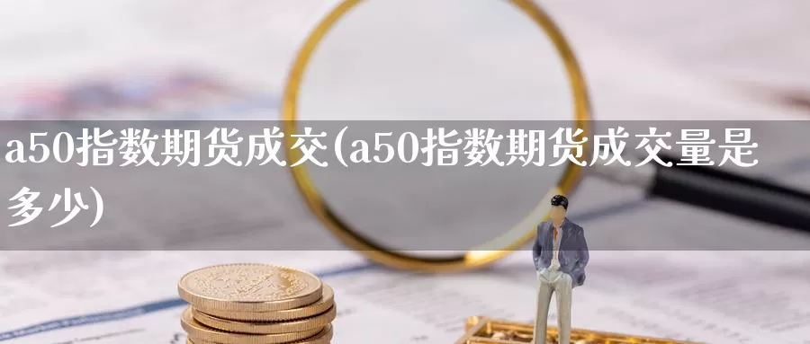 a50指数期货成交(a50指数期货成交量是多少)_https://www.sjzjsgy.com_外汇_第1张