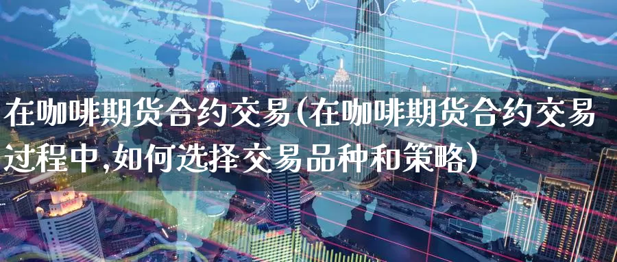 在咖啡期货合约交易(在咖啡期货合约交易过程中,如何选择交易品种和策略)_https://www.sjzjsgy.com_期货行情_第1张