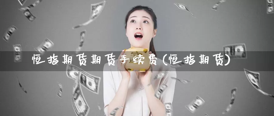 恒指期货期货手续费(恒指期货)_https://www.sjzjsgy.com_外汇_第1张