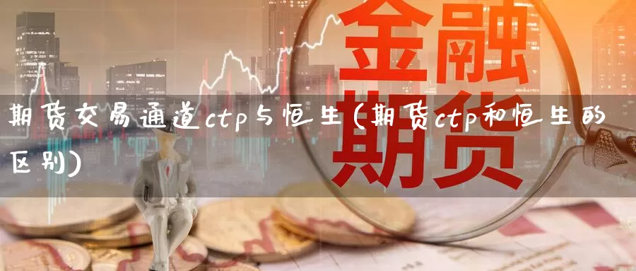 期货交易通道ctp与恒生(期货ctp和恒生的区别)_https://www.sjzjsgy.com_外汇市场_第1张