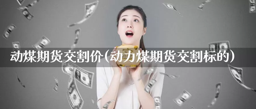 动煤期货交割价(动力煤期货交割标的)_https://www.sjzjsgy.com_期货百科_第1张