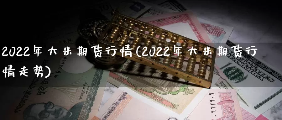 2022年大米期货行情(2022年大米期货行情走势)_https://www.sjzjsgy.com_期货百科_第1张