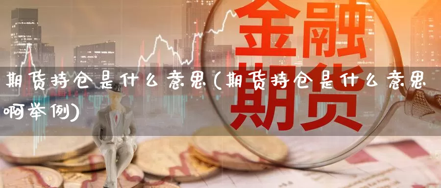 期货持仓是什么意思(期货持仓是什么意思啊举例)_https://www.sjzjsgy.com_外汇_第1张