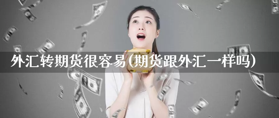 外汇转期货很容易(期货跟外汇一样吗)_https://www.sjzjsgy.com_商品期货_第1张