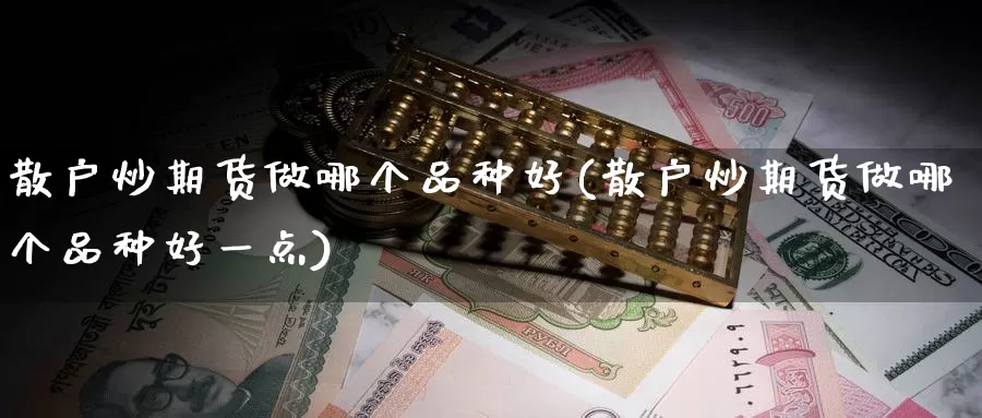 散户炒期货做哪个品种好(散户炒期货做哪个品种好一点)_https://www.sjzjsgy.com_期货公司_第1张