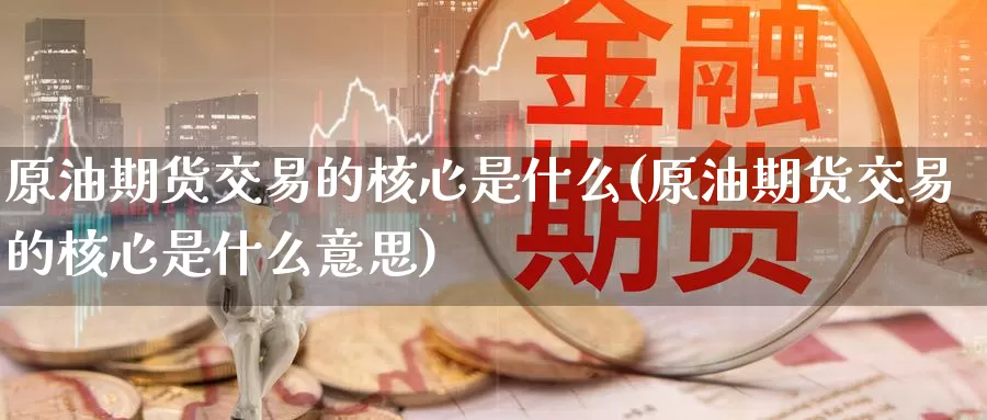 原油期货交易的核心是什么(原油期货交易的核心是什么意思)_https://www.sjzjsgy.com_期货百科_第1张