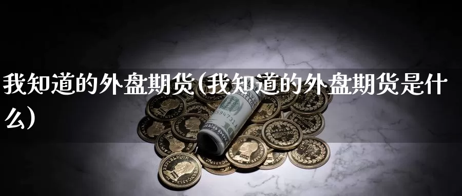 我知道的外盘期货(我知道的外盘期货是什么)_https://www.sjzjsgy.com_期货公司_第1张