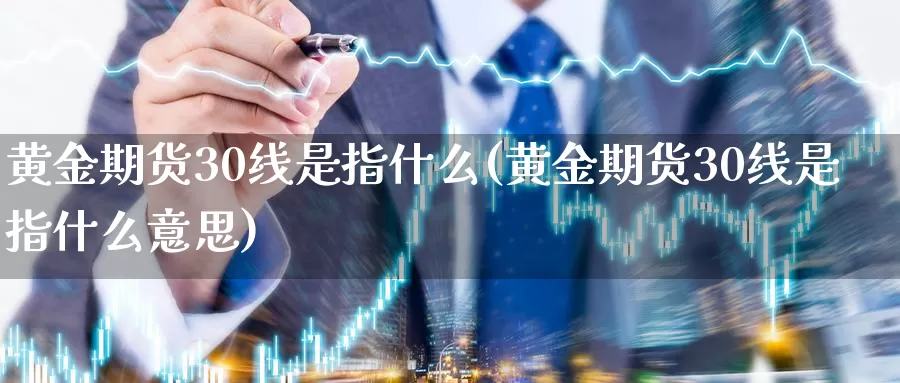 黄金期货30线是指什么(黄金期货30线是指什么意思)_https://www.sjzjsgy.com_期货公司_第1张