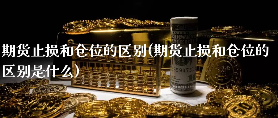 期货止损和仓位的区别(期货止损和仓位的区别是什么)_https://www.sjzjsgy.com_期货行情_第1张