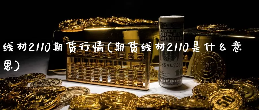 线材2110期货行情(期货线材2110是什么意思)_https://www.sjzjsgy.com_期货公司_第1张