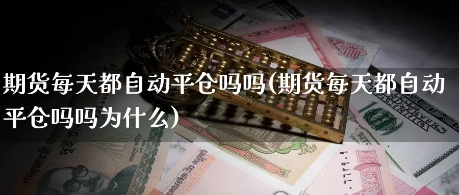 期货每天都自动平仓吗吗(期货每天都自动平仓吗吗为什么)_https://www.sjzjsgy.com_期货入门_第1张