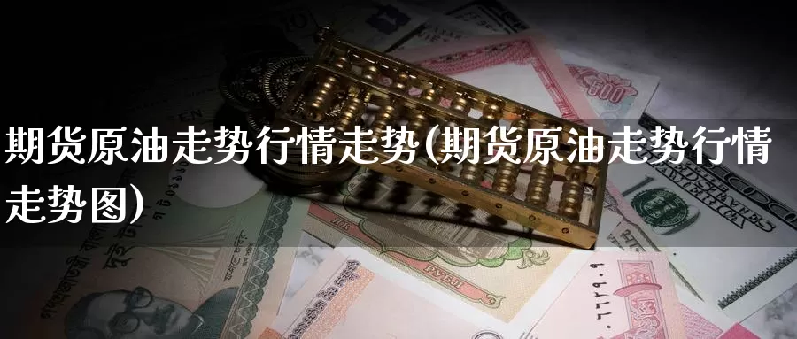 期货原油走势行情走势(期货原油走势行情走势图)_https://www.sjzjsgy.com_期货百科_第1张