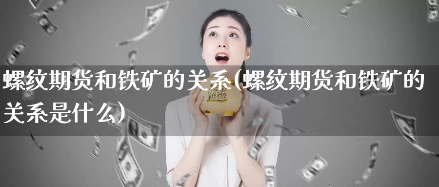 螺纹期货和铁矿的关系(螺纹期货和铁矿的关系是什么)_https://www.sjzjsgy.com_期货公司_第1张