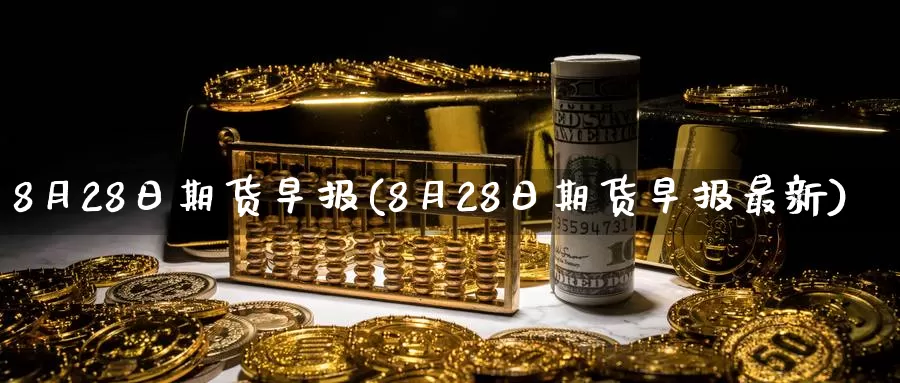 8月28日期货早报(8月28日期货早报最新)_https://www.sjzjsgy.com_期货百科_第1张