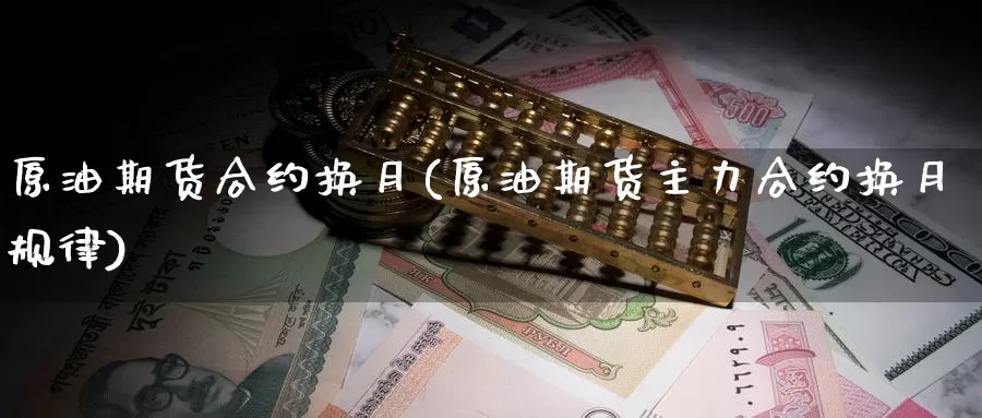 原油期货合约换月(原油期货主力合约换月规律)_https://www.sjzjsgy.com_期货市场_第1张