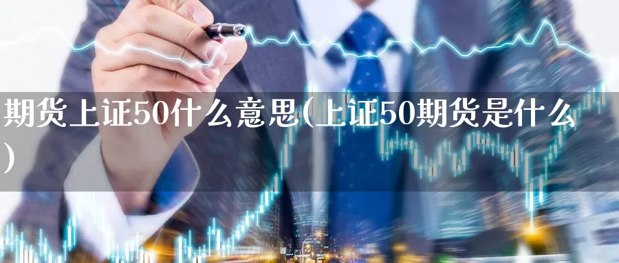 期货上证50什么意思(上证50期货是什么)_https://www.sjzjsgy.com_期货入门_第1张