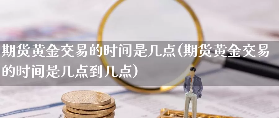 期货黄金交易的时间是几点(期货黄金交易的时间是几点到几点)_https://www.sjzjsgy.com_商品期货_第1张