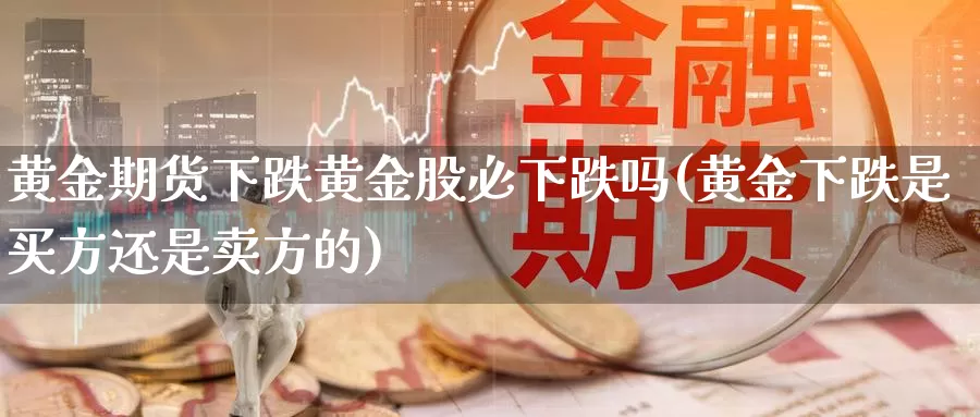 黄金期货下跌黄金股必下跌吗(黄金下跌是买方还是卖方的)_https://www.sjzjsgy.com_期货代理_第1张