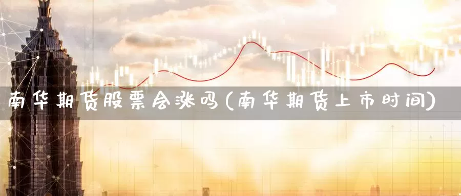 南华期货股票会涨吗(南华期货上市时间)_https://www.sjzjsgy.com_外汇_第1张