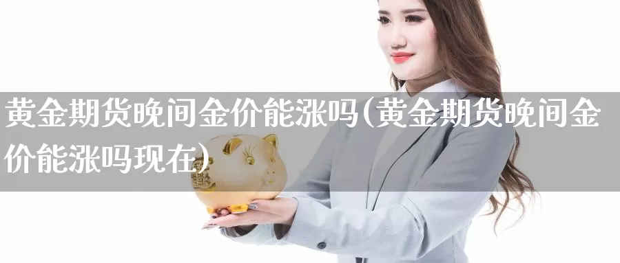 黄金期货晚间金价能涨吗(黄金期货晚间金价能涨吗现在)_https://www.sjzjsgy.com_期货行情_第1张