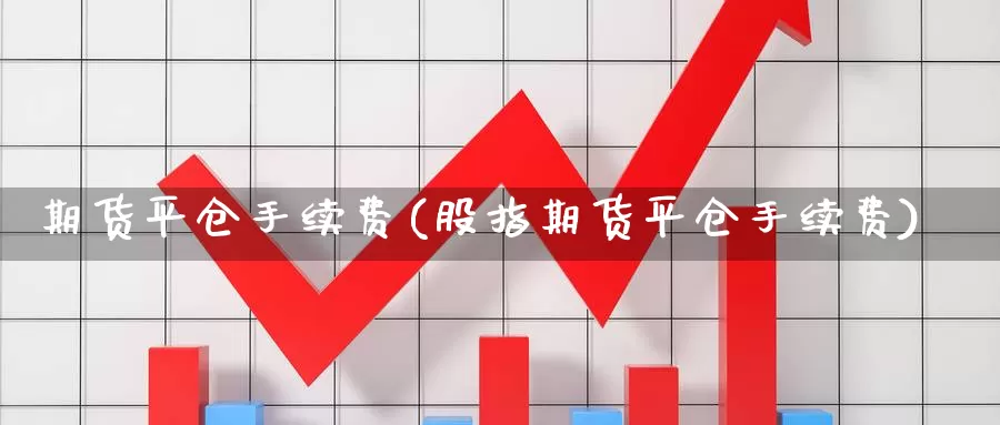 期货平仓手续费(股指期货平仓手续费)_https://www.sjzjsgy.com_期货百科_第1张