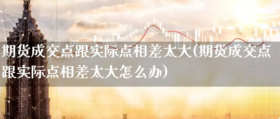 期货成交点跟实际点相差太大(期货成交点跟实际点相差太大怎么办)_https://www.sjzjsgy.com_股指期货_第1张