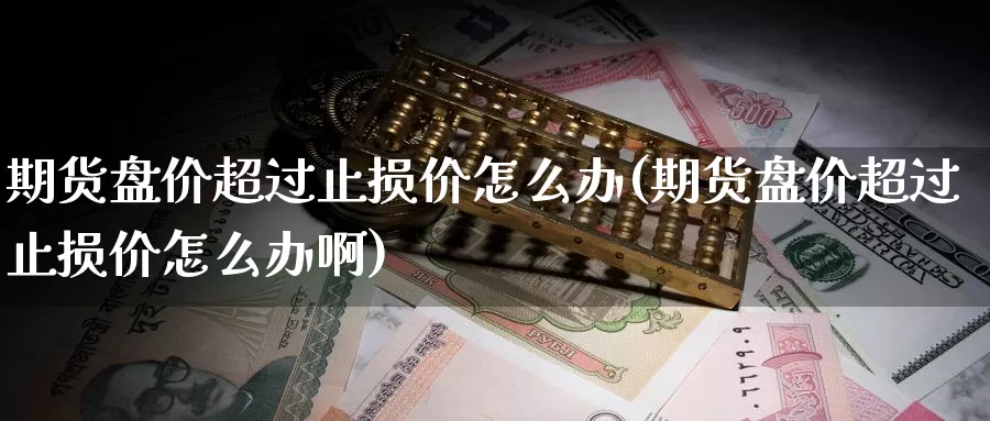 期货盘价超过止损价怎么办(期货盘价超过止损价怎么办啊)_https://www.sjzjsgy.com_商品期货_第1张