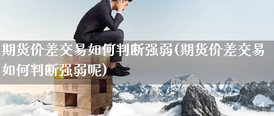 期货价差交易如何判断强弱(期货价差交易如何判断强弱呢)_https://www.sjzjsgy.com_股指期货_第1张